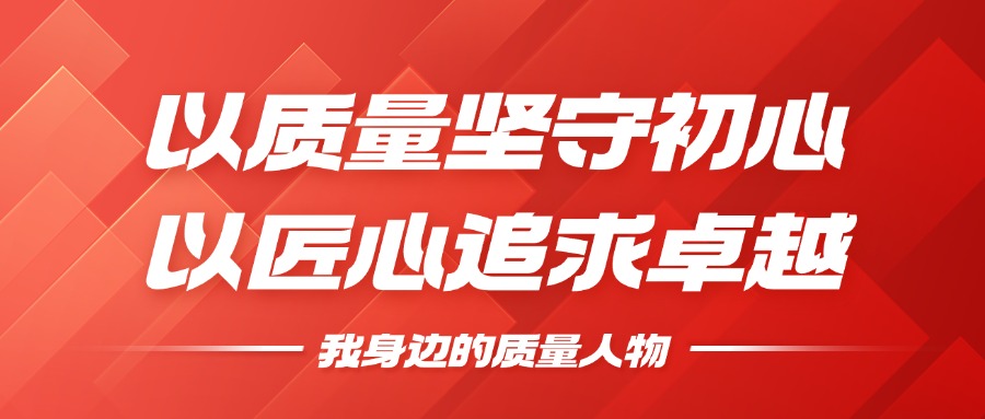 我身边的质量人物 | 以质量坚守初心，以匠心追求卓越